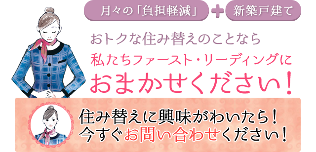 月々の「負担軽減」＋新築戸建ておトクな住み替えのことなら私たちファースト・リーディングにおまかせください！住み替えに興味がわいたら！今すぐお問い合わせください