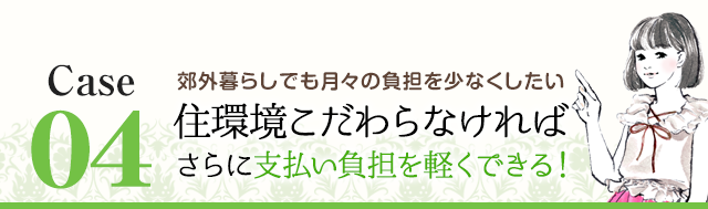 Case04 郊外暮らしでも月々の負担を少なくしたい 住環境こだわらなければさらに支払い負担を軽くできる！